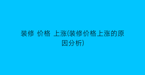 装修 价格 上涨(装修价格上涨的原因分析)